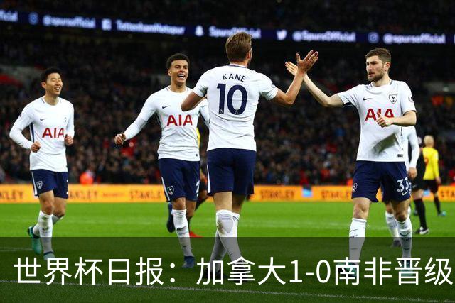 世界杯日报：加拿大1-0南非晋级创历史 韩国主帅洪明甫下课
