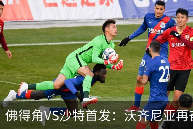 佛得角VS沙特首发：沃齐尼亚再奋力一搏 布赖坎登场