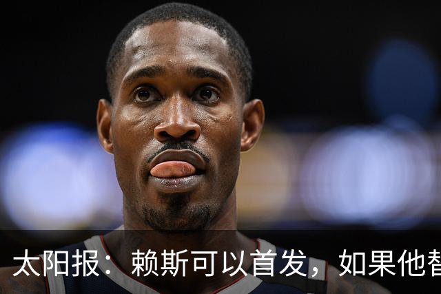 太阳报：赖斯可以首发，如果他替补的话梅努将会首发