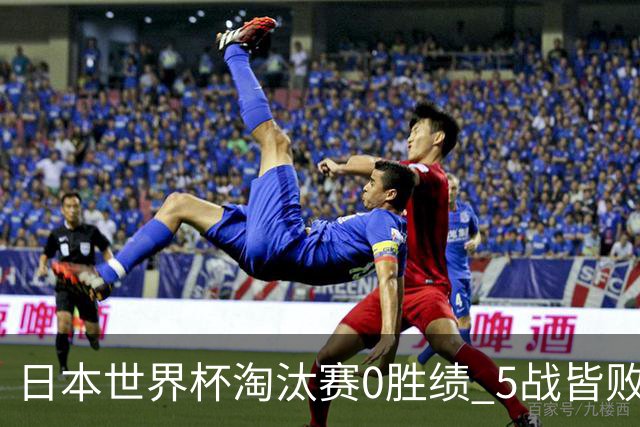 日本世界杯淘汰赛0胜绩 5战皆败2输点球2遭逆转绝杀