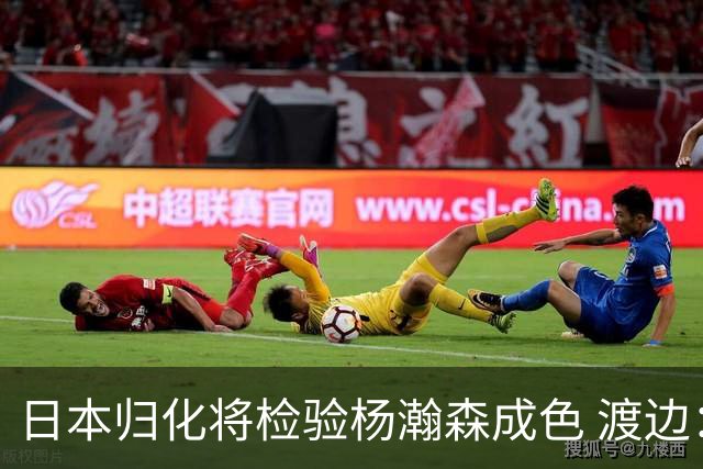 日本归化将检验杨瀚森成色 渡边：有实力击败中国男篮