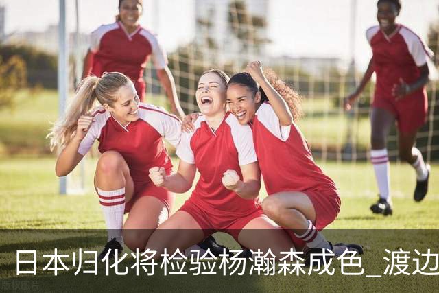 日本归化将检验杨瀚森成色 渡边：有实力击败中国男篮