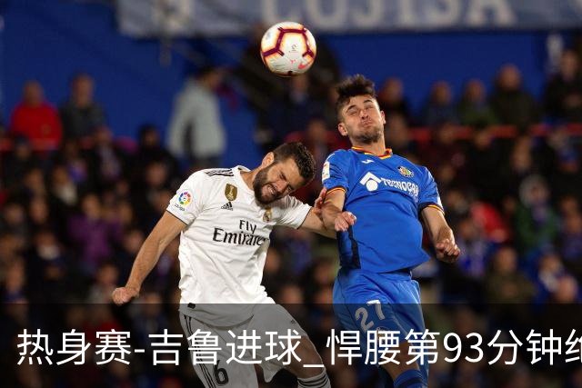 热身赛-吉鲁进球 悍腰第93分钟绝杀 法国2-1险胜