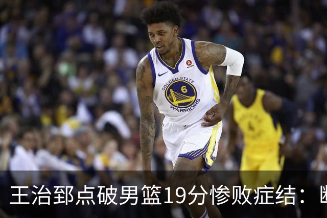 王治郅点破男篮19分惨败症结：断电不在手感，在抗压与对抗