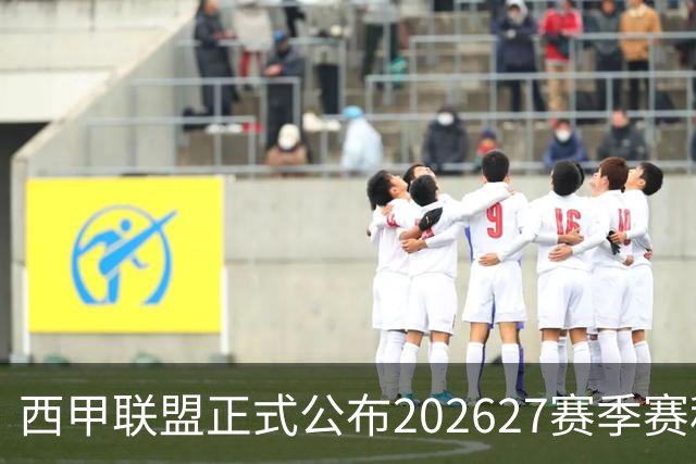 西甲联盟正式公布2026/27赛季赛程，新赛季将于8月16日打响