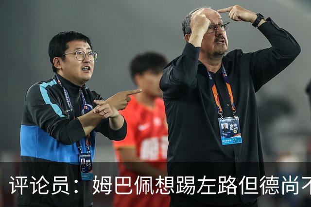 评论员：姆巴佩想踢左路但德尚不愿意 我感觉他和登贝莱无法兼容