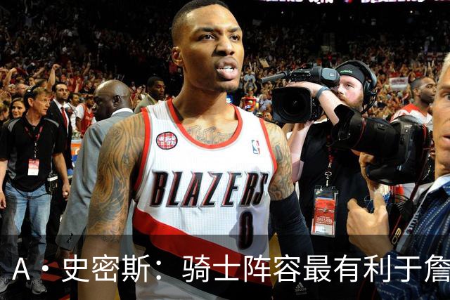 A·史密斯：骑士阵容最有利于詹姆斯争冠 他在那是接近神的存在